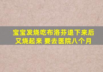 宝宝发烧吃布洛芬退下来后又烧起来 要去医院八个月